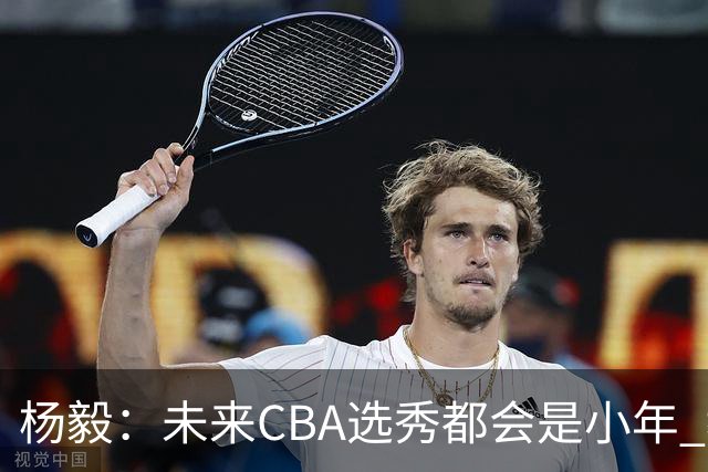 杨毅：未来CBA选秀都会是小年 教育公平更重要