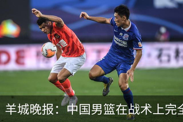 羊城晚报：中国男篮在战术上完全处于被动 场上队员显得有些无奈