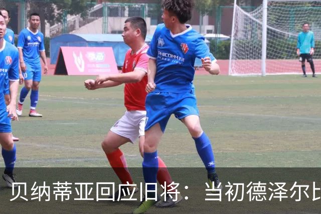 贝纳蒂亚回应旧将：当初德泽尔比施压要求续约你，但之后你松懈了